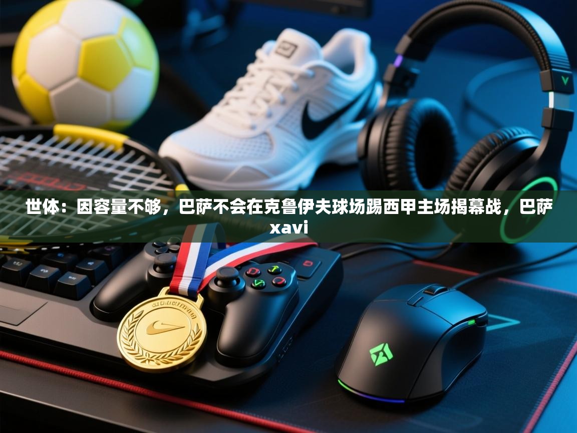 世体:因容量不够,巴萨不会在克鲁伊夫球场踢西甲主场揭幕战,巴萨xavi 第1张