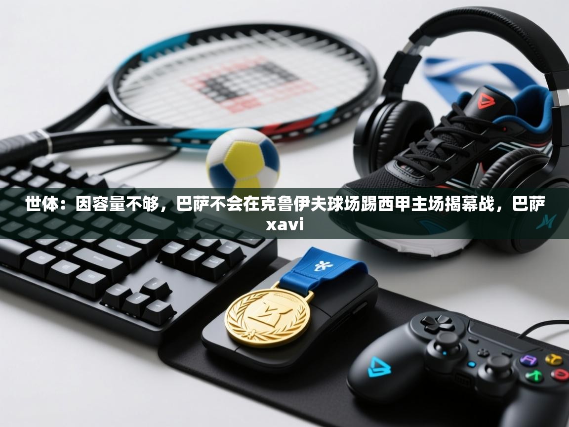 世体:因容量不够,巴萨不会在克鲁伊夫球场踢西甲主场揭幕战,巴萨xavi 第2张