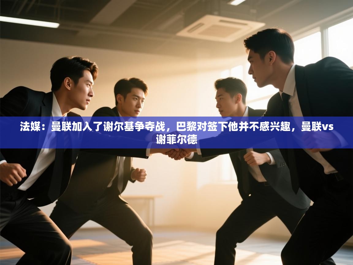 法媒:曼联加入了谢尔基争夺战,巴黎对签下他并不感兴趣,曼联vs谢菲尔德 第1张