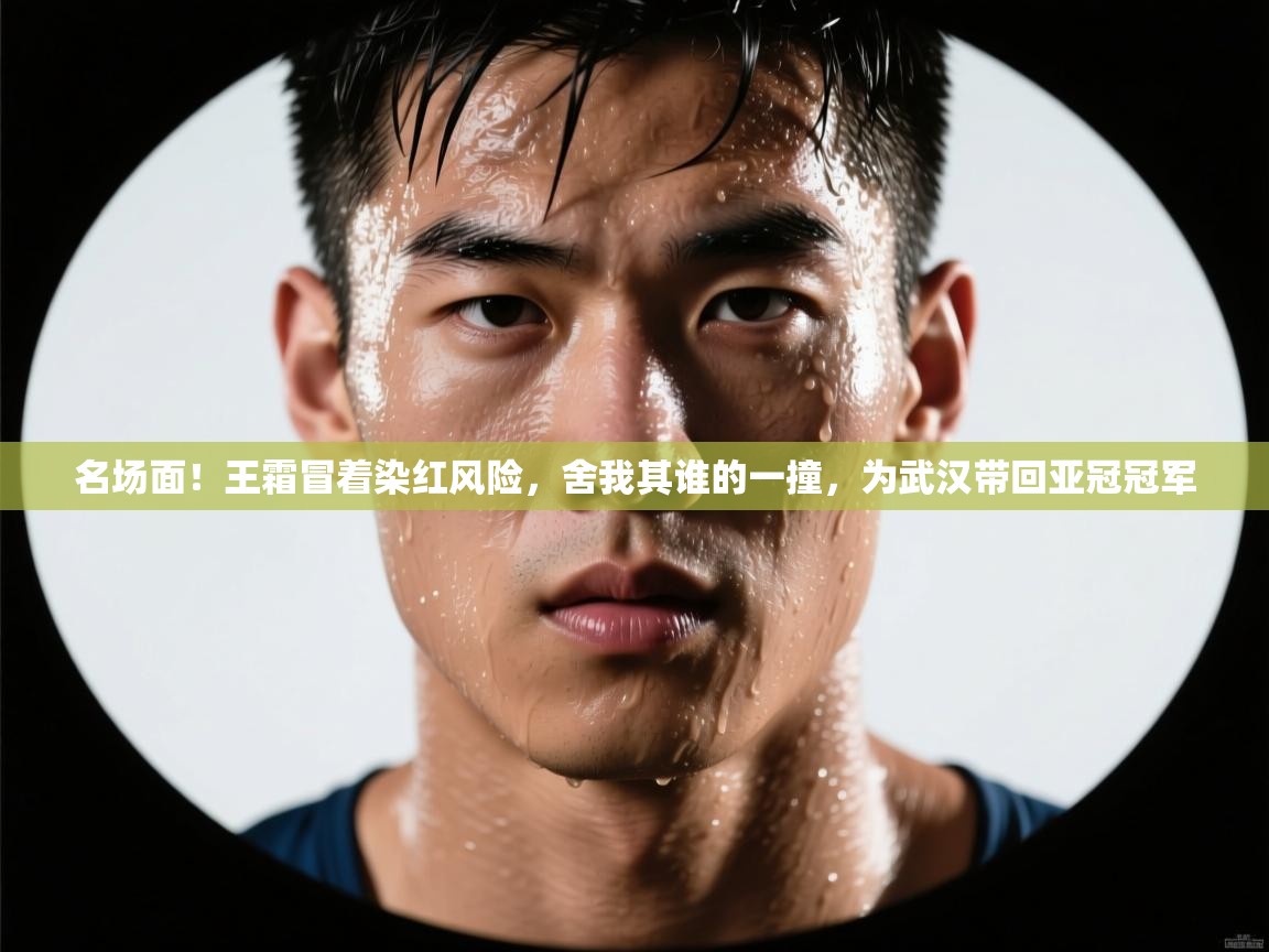 名场面！王霜冒着染红风险，舍我其谁的一撞，为武汉带回亚冠冠军