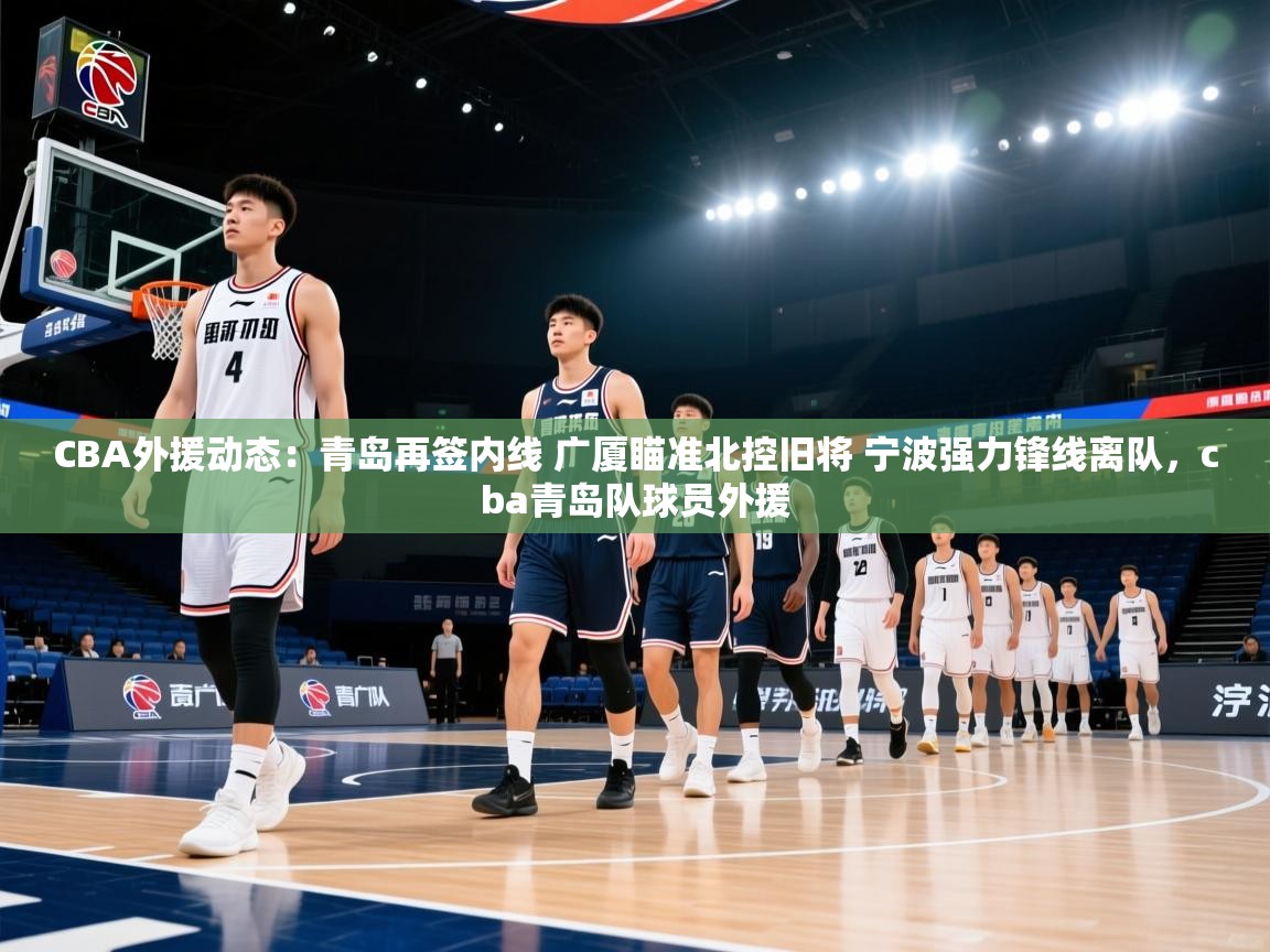 CBA外援动态：青岛再签内线 广厦瞄准北控旧将 宁波强力锋线离队，cba青岛队球员外援