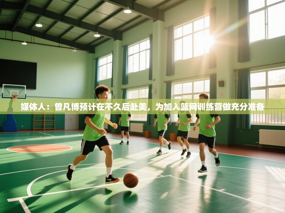 媒体人:曾凡博预计在不久后赴美,为加入篮网训练营做充分准备 第1张