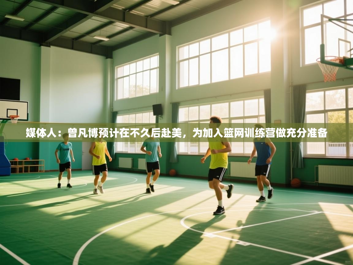 媒体人:曾凡博预计在不久后赴美,为加入篮网训练营做充分准备 第2张