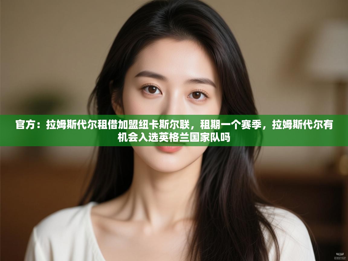 官方:拉姆斯代尔租借加盟纽卡斯尔联,租期一个赛季,拉姆斯代尔有机会入选英格兰国家队吗 第2张