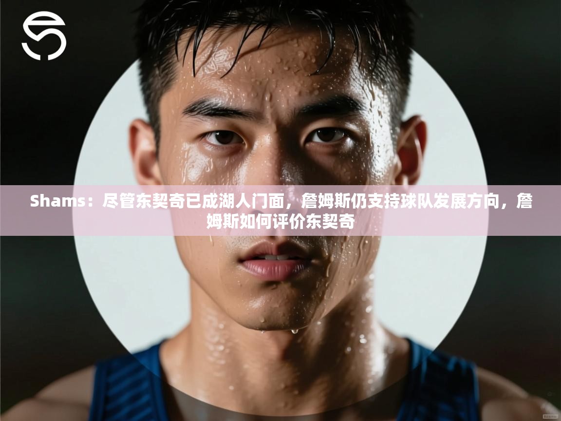 Shams：尽管东契奇已成湖人门面，詹姆斯仍支持球队发展方向，詹姆斯如何评价东契奇