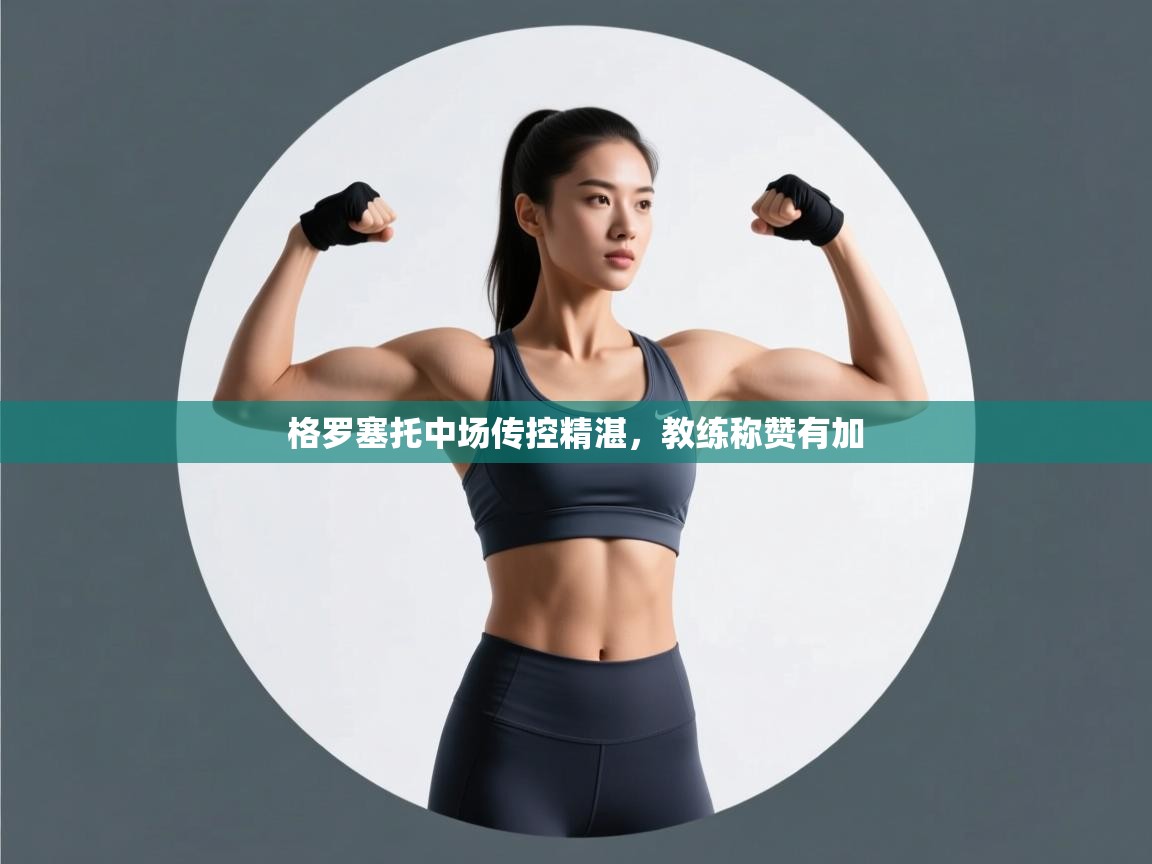 格罗塞托中场传控精湛，教练称赞有加  第2张