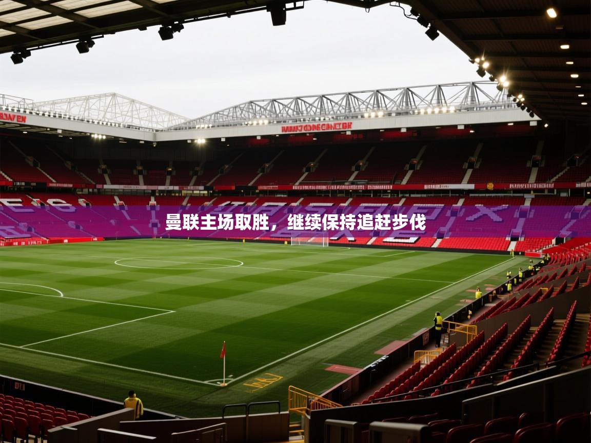 曼联主场取胜,继续保持追赶步伐 第2张