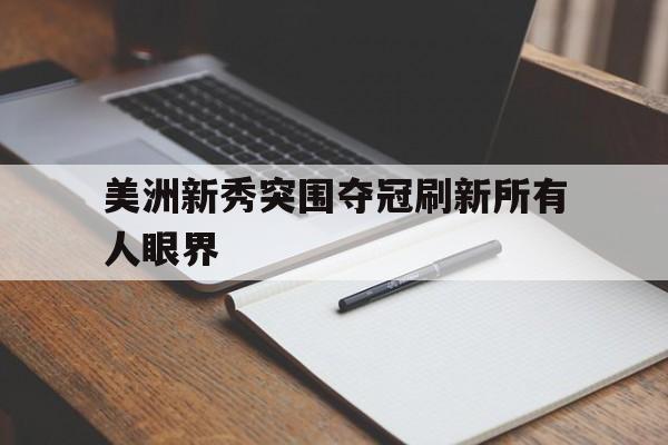爱游戏体育官方-美洲新秀突围夺冠刷新所有人眼界