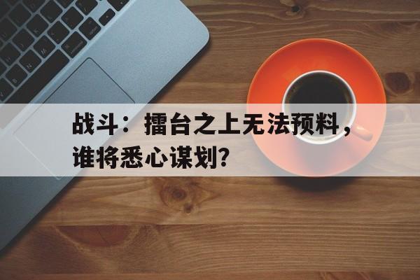 爱游戏官网首页-战斗：擂台之上无法预料，谁将悉心谋划？的简单介绍