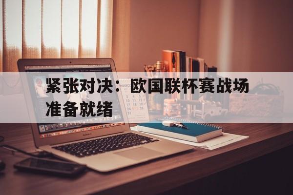 爱游戏中国官网-关于紧张对决：欧国联杯赛战场准备就绪的信息